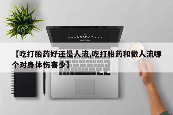 药流药在线付款【吃打胎药好还是人流,吃打胎药和做人流哪个对身体伤害少】
