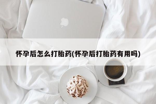 药流药在线付款怀孕后怎么打胎药(怀孕后打胎药有用吗)