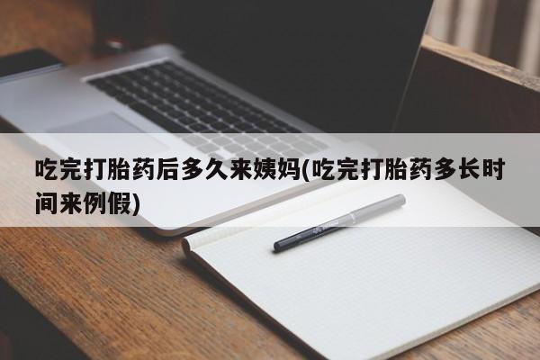 药流药在线付款吃完打胎药后多久来姨妈(吃完打胎药多长时间来例假)