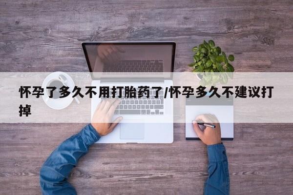 药流药在线付款怀孕了多久不用打胎药了/怀孕多久不建议打掉