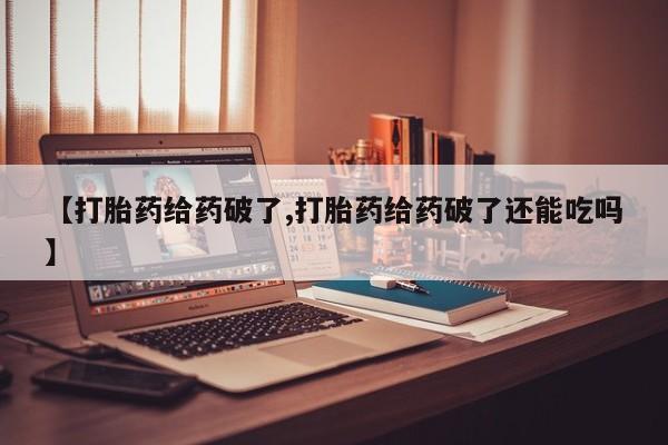 药流药在线付款【打胎药给药破了,打胎药给药破了还能吃吗】