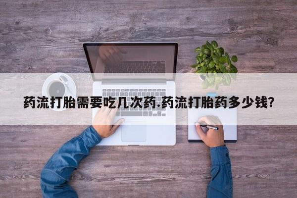 药流药在线付款药流打胎需要吃几次药.药流打胎药多少钱？