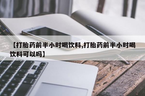 药流药在线付款【打胎药前半小时喝饮料,打胎药前半小时喝饮料可以吗】