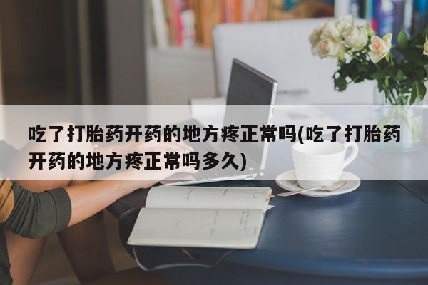 药流药在线付款吃了打胎药开药的地方疼正常吗(吃了打胎药开药的地方疼正常吗多久)