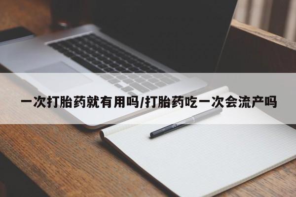 药流药在线付款一次打胎药就有用吗/打胎药吃一次会流产吗