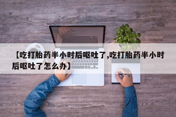 药流药在线付款【吃打胎药半小时后呕吐了,吃打胎药半小时后呕吐了怎么办】