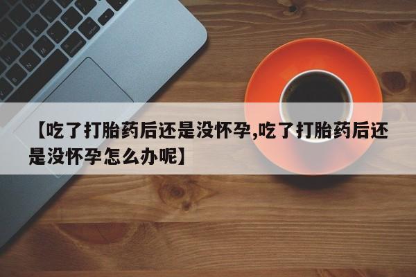 药流药在线付款【吃了打胎药后还是没怀孕,吃了打胎药后还是没怀孕怎么办呢】