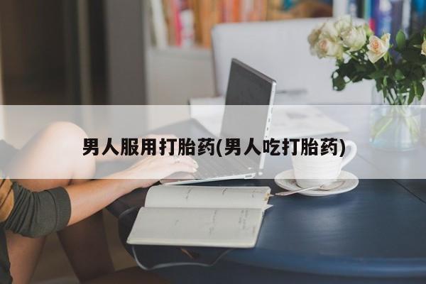 药流药在线付款男人服用打胎药(男人吃打胎药)