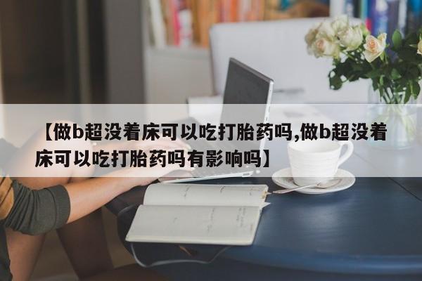 药流药在线付款【做b超没着床可以吃打胎药吗,做b超没着床可以吃打胎药吗有影响吗】