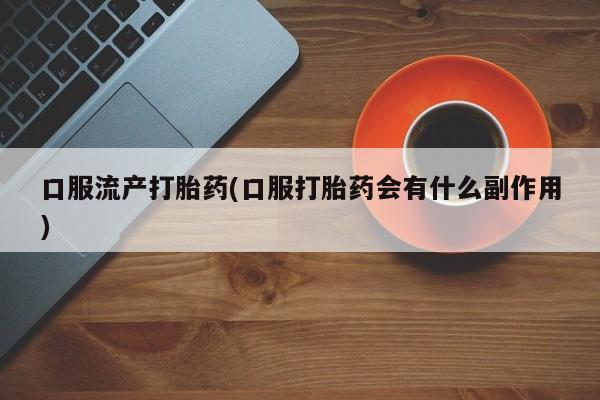 药流药在线付款口服流产打胎药(口服打胎药会有什么副作用)