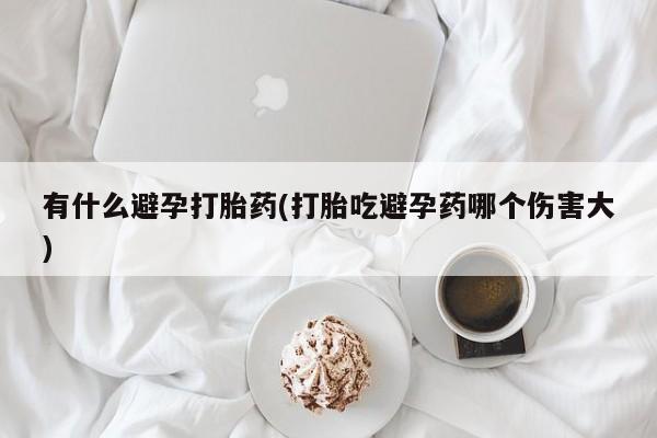 药流药在线付款有什么避孕打胎药(打胎吃避孕药哪个伤害大)