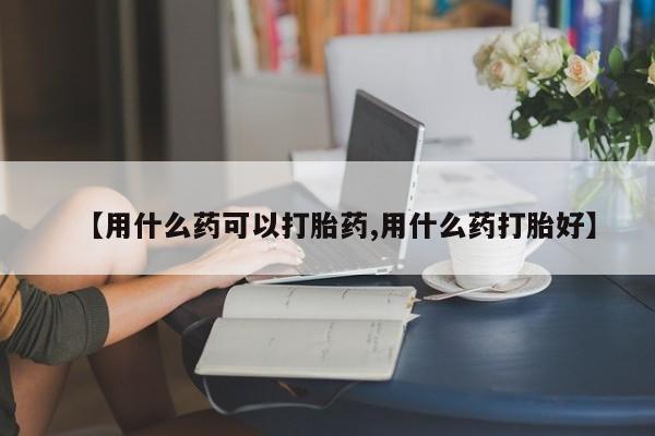 药流药在线付款【用什么药可以打胎药,用什么药打胎好】