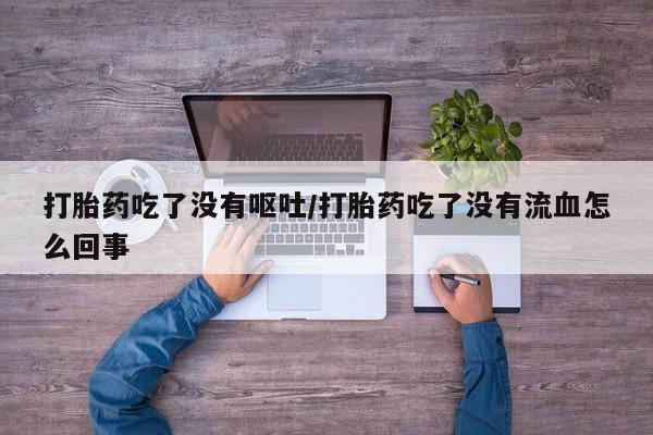 药流药在线付款打胎药吃了没有呕吐/打胎药吃了没有流血怎么回事