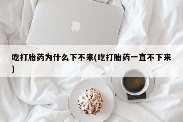 药流药在线付款吃打胎药为什么下不来(吃打胎药一直不下来)