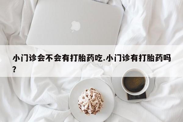 药流药在线付款小门诊会不会有打胎药吃.小门诊有打胎药吗？