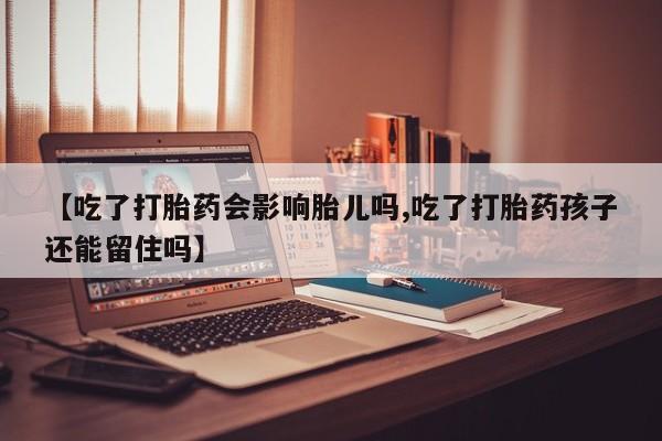 药流药在线付款【吃了打胎药会影响胎儿吗,吃了打胎药孩子还能留住吗】