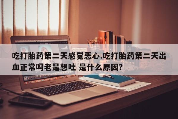 药流药在线付款吃打胎药第二天感觉恶心.吃打胎药第二天出血正常吗老是想吐 是什么原因？