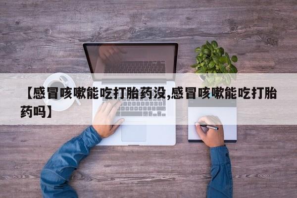 药流药在线付款【感冒咳嗽能吃打胎药没,感冒咳嗽能吃打胎药吗】