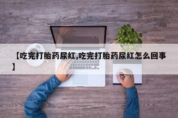 药流药在线付款【吃完打胎药尿红,吃完打胎药尿红怎么回事】