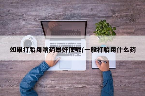药流药在线付款如果打胎用啥药最好使呢/一般打胎用什么药