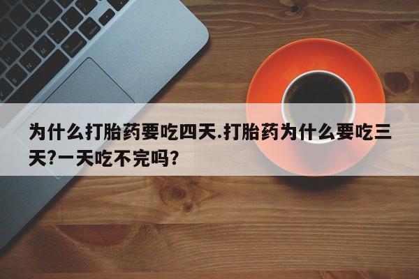 药流药在线付款为什么打胎药要吃四天.打胎药为什么要吃三天?一天吃不完吗？