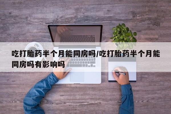 药流药在线付款吃打胎药半个月能同房吗/吃打胎药半个月能同房吗有影响吗