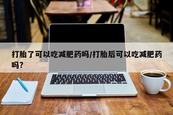 药流药在线付款打胎了可以吃减肥药吗/打胎后可以吃减肥药吗?