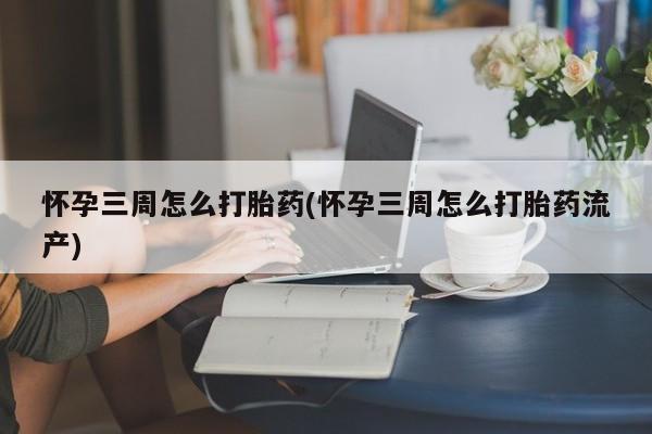 药流药在线付款怀孕三周怎么打胎药(怀孕三周怎么打胎药流产)