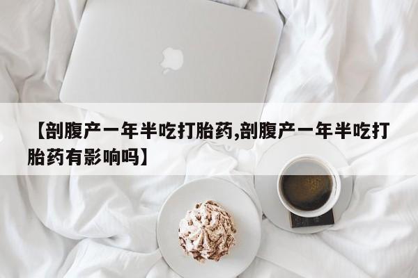 药流药在线付款【剖腹产一年半吃打胎药,剖腹产一年半吃打胎药有影响吗】
