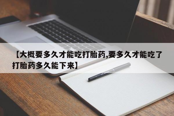 药流药在线付款【大概要多久才能吃打胎药,要多久才能吃了打胎药多久能下来】
