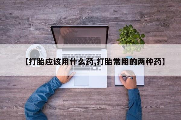 药流药在线付款【打胎应该用什么药,打胎常用的两种药】