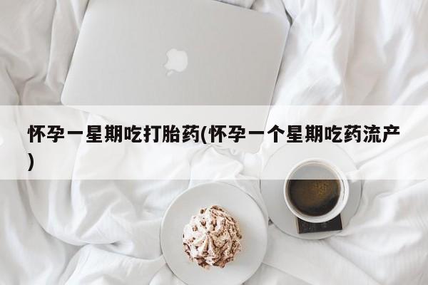 药流药在线付款怀孕一星期吃打胎药(怀孕一个星期吃药流产)