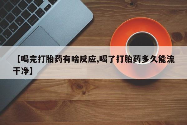 药流药在线付款【喝完打胎药有啥反应,喝了打胎药多久能流干净】