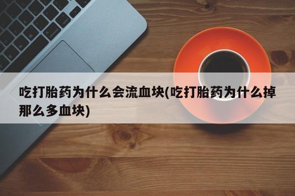 药流药在线付款吃打胎药为什么会流血块(吃打胎药为什么掉那么多血块)