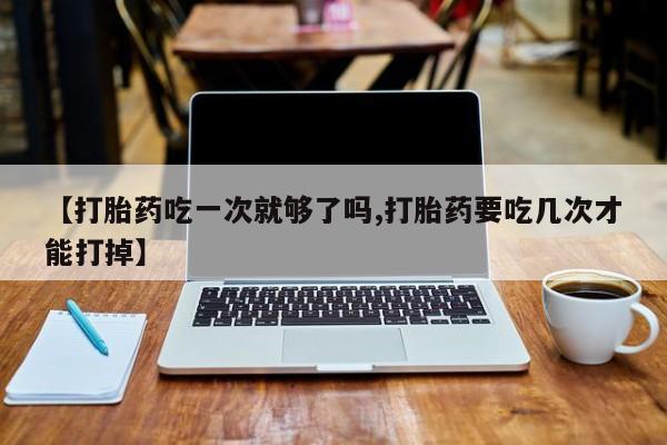 药流药在线付款【打胎药吃一次就够了吗,打胎药要吃几次才能打掉】