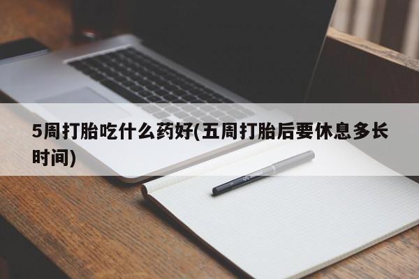 药流药在线付款5周打胎吃什么药好(五周打胎后要休息多长时间)