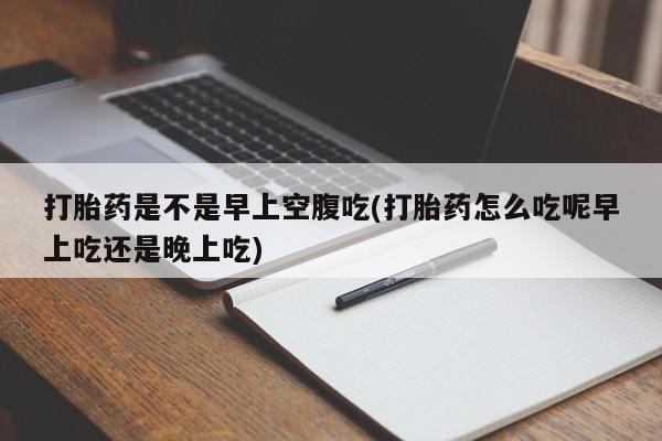 药流药在线付款打胎药是不是早上空腹吃(打胎药怎么吃呢早上吃还是晚上吃)