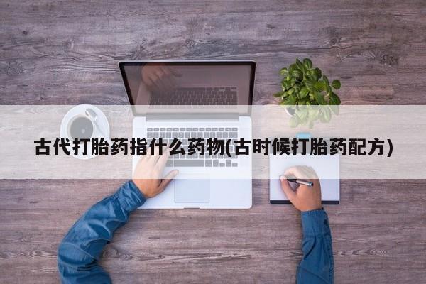 药流药在线付款古代打胎药指什么药物(古时候打胎药配方)