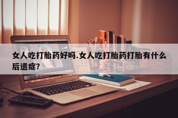 药流药在线付款女人吃打胎药好吗.女人吃打胎药打胎有什么后遗症？