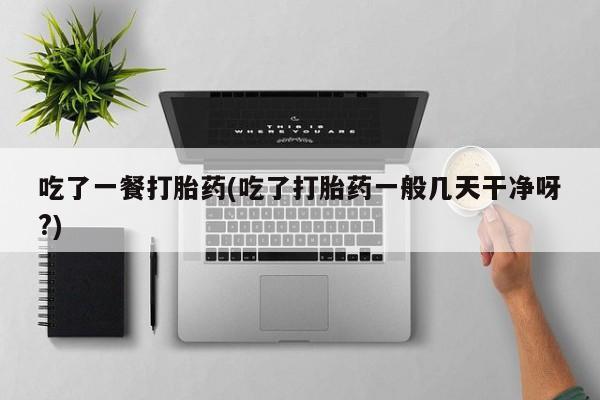 药流药在线付款吃了一餐打胎药(吃了打胎药一般几天干净呀?)