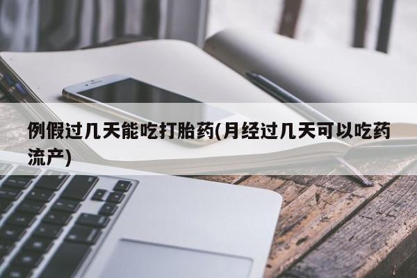 药流药在线付款例假过几天能吃打胎药(月经过几天可以吃药流产)