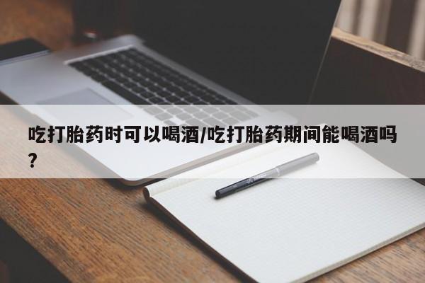 药流药在线付款吃打胎药时可以喝酒/吃打胎药期间能喝酒吗?