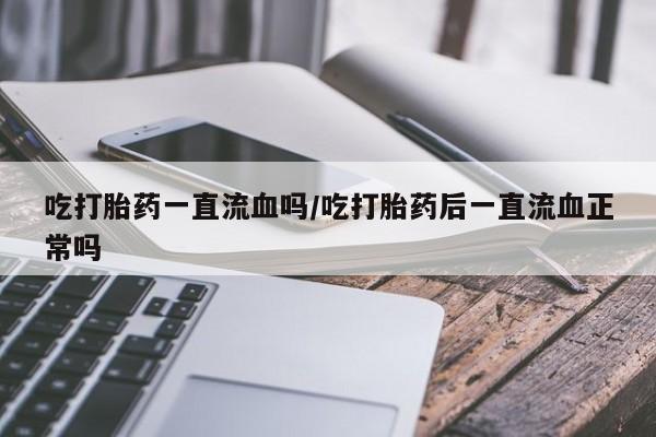 药流药在线付款吃打胎药一直流血吗/吃打胎药后一直流血正常吗