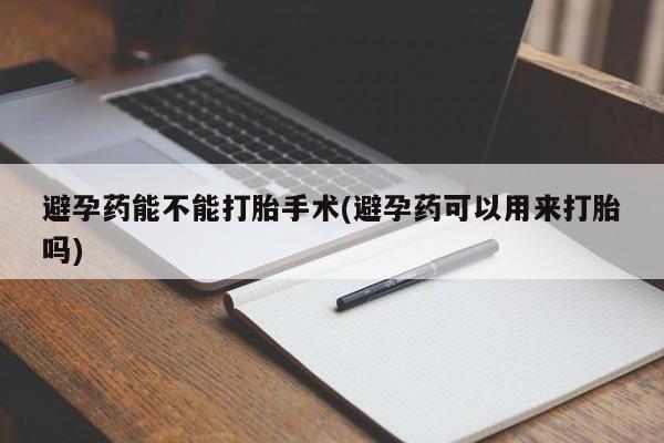 药流药在线付款避孕药能不能打胎手术(避孕药可以用来打胎吗)