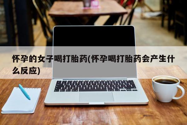 药流药在线付款怀孕的女子喝打胎药(怀孕喝打胎药会产生什么反应)