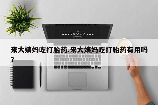 药流药在线付款来大姨妈吃打胎药.来大姨妈吃打胎药有用吗？