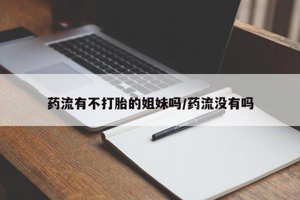 药流药在线付款药流有不打胎的姐妹吗/药流没有吗