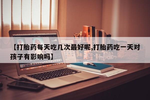 药流药在线付款【打胎药每天吃几次最好呢,打胎药吃一天对孩子有影响吗】