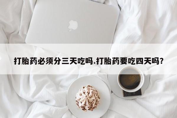 药流药在线付款打胎药必须分三天吃吗.打胎药要吃四天吗?