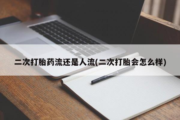 药流药在线付款二次打胎药流还是人流(二次打胎会怎么样)
